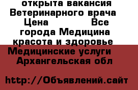  открыта вакансия Ветеринарного врача › Цена ­ 42 000 - Все города Медицина, красота и здоровье » Медицинские услуги   . Архангельская обл.